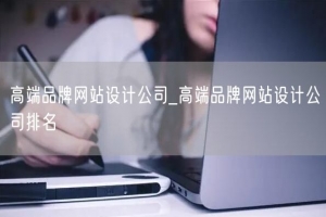 高端品牌网站设计公司_高端品牌网站设计公司排名