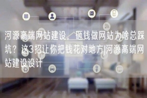 河源高端网站建设，砸钱做网站为啥总踩坑？这3招让你把钱花对地方|河源高端网站建设