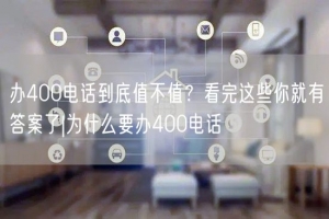 办400电话到底值不值？看完这些你就有答案了|为什么要办400电话