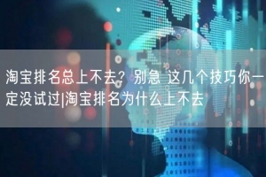 淘宝排名总上不去？别急 这几个技巧你一定没试过|淘宝排名为什么上不去
