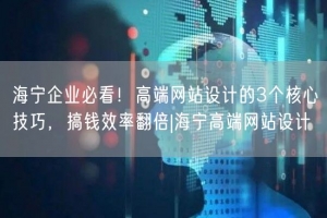 海宁企业必看！高端网站设计的3个核心技巧，搞钱效率翻倍|海宁高端网站设计
